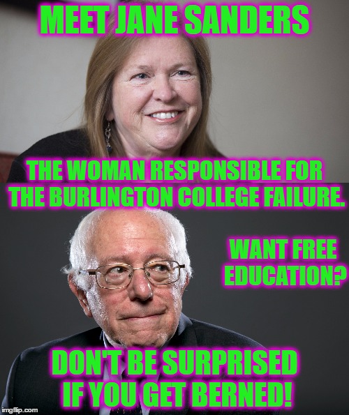 Don't Give Them A Country To Drive Into The Ground! | MEET JANE SANDERS; THE WOMAN RESPONSIBLE FOR THE BURLINGTON COLLEGE FAILURE. WANT FREE EDUCATION? DON'T BE SURPRISED IF YOU GET BERNED! | image tagged in feel the bern,bernie sanders,socialism,dumbass,college liberal | made w/ Imgflip meme maker