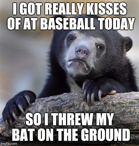 I immediately regretted it. It was one of those things that you don't think about, and you regret it immediately after. | I GOT REALLY KISSES OF AT BASEBALL TODAY; SO I THREW MY BAT ON THE GROUND | image tagged in memes,confession bear | made w/ Imgflip meme maker