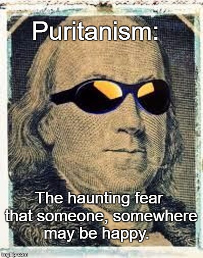 Fuhgeddaboudit Franklin | Puritanism:; The haunting fear that someone, somewhere may be happy. | image tagged in memes,benjamin franklin,funny signs,paxxx,humor | made w/ Imgflip meme maker