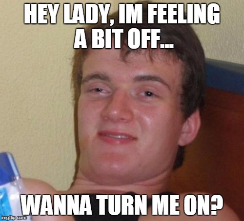 10 Guy | HEY LADY, IM FEELING A BIT OFF... WANNA TURN ME ON? | image tagged in memes,10 guy | made w/ Imgflip meme maker