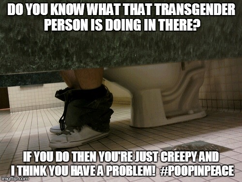 DO YOU KNOW WHAT THAT TRANSGENDER PERSON IS DOING IN THERE? IF YOU DO THEN YOU'RE JUST CREEPY AND I THINK YOU HAVE A PROBLEM!  #POOPINPEACE | image tagged in transgender bathroom,transgender,gender equality | made w/ Imgflip meme maker