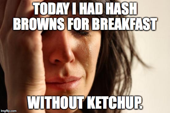 First World Problems Meme | TODAY I HAD HASH BROWNS FOR BREAKFAST; WITHOUT KETCHUP. | image tagged in memes,first world problems | made w/ Imgflip meme maker