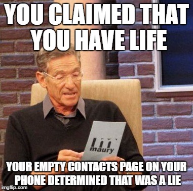 Maury Lie Detector | YOU CLAIMED THAT YOU HAVE LIFE; YOUR EMPTY CONTACTS PAGE ON YOUR PHONE DETERMINED THAT WAS A LIE | image tagged in memes,maury lie detector | made w/ Imgflip meme maker