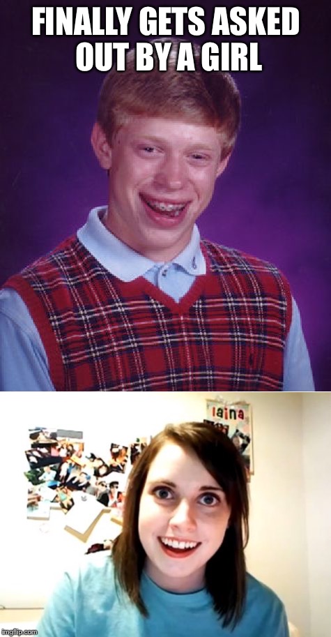 Bad Luck Brian | FINALLY GETS ASKED OUT BY A GIRL | image tagged in memes,bad luck brian,overly attached girlfriend | made w/ Imgflip meme maker