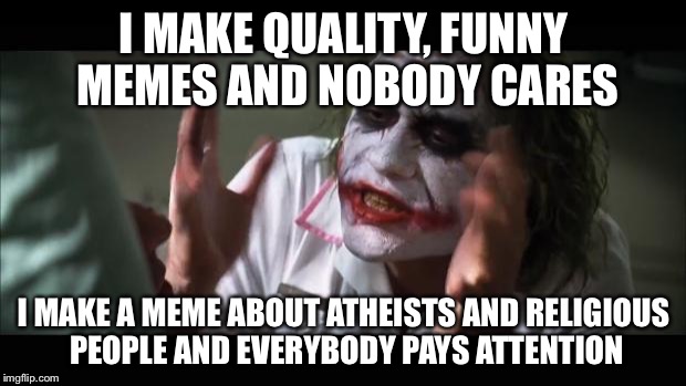 And everybody loses their minds | I MAKE QUALITY, FUNNY MEMES AND NOBODY CARES; I MAKE A MEME ABOUT ATHEISTS AND RELIGIOUS PEOPLE AND EVERYBODY PAYS ATTENTION | image tagged in memes,and everybody loses their minds | made w/ Imgflip meme maker