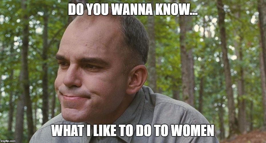 DO YOU WANNA KNOW... WHAT I LIKE TO DO TO WOMEN | image tagged in slingblade | made w/ Imgflip meme maker