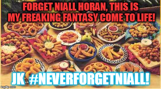 fried foods | FORGET NIALL HORAN, THIS IS MY FREAKING FANTASY COME TO LIFE! JK  #NEVERFORGETNIALL! | image tagged in fried foods | made w/ Imgflip meme maker