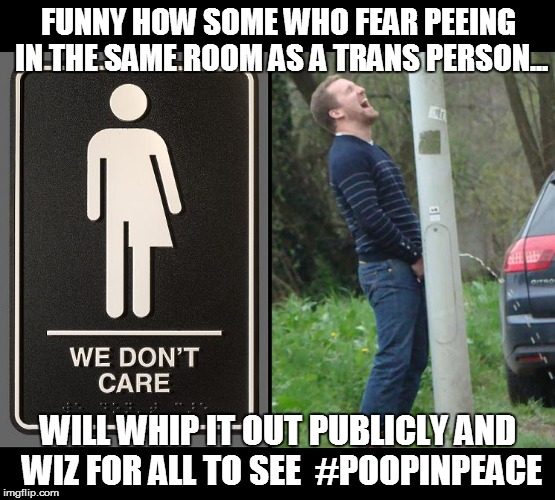 FUNNY HOW SOME WHO FEAR PEEING IN THE SAME ROOM AS A TRANS PERSON... WILL WHIP IT OUT PUBLICLY AND WIZ FOR ALL TO SEE  #POOPINPEACE | image tagged in gender equality,transgender bathroom,transgender | made w/ Imgflip meme maker