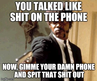 Say That Again I Dare You | YOU TALKED LIKE SHIT ON THE PHONE; NOW, GIMME YOUR DAMN PHONE AND SPIT THAT SHIT OUT | image tagged in memes,say that again i dare you | made w/ Imgflip meme maker