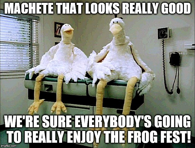 MACHETE THAT LOOKS REALLY GOOD; WE'RE SURE EVERYBODY'S GOING TO REALLY ENJOY THE FROG FEST! | image tagged in foster farms chickens 103 | made w/ Imgflip meme maker