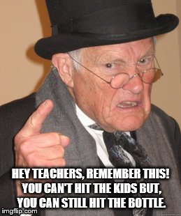 I submitted this a few days ago with my own meme, ended up on page 9, very few likes. Trying it again with an imgflip meme  | HEY TEACHERS, REMEMBER THIS! YOU CAN'T HIT THE KIDS BUT, YOU CAN STILL HIT THE BOTTLE. | image tagged in memes,back in my day | made w/ Imgflip meme maker