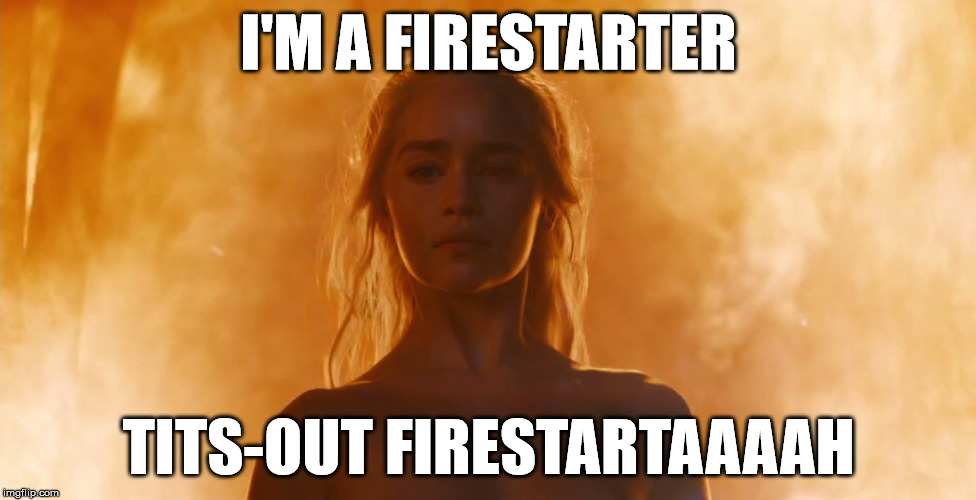Mother of Dragons | I'M A FIRESTARTER; TITS-OUT FIRESTARTAAAAH | image tagged in game of thrones | made w/ Imgflip meme maker