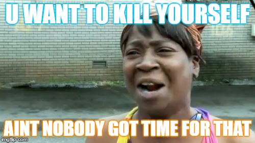 Ain't Nobody Got Time For That Meme | U WANT TO KILL YOURSELF; AINT NOBODY GOT TIME FOR THAT | image tagged in memes,aint nobody got time for that | made w/ Imgflip meme maker