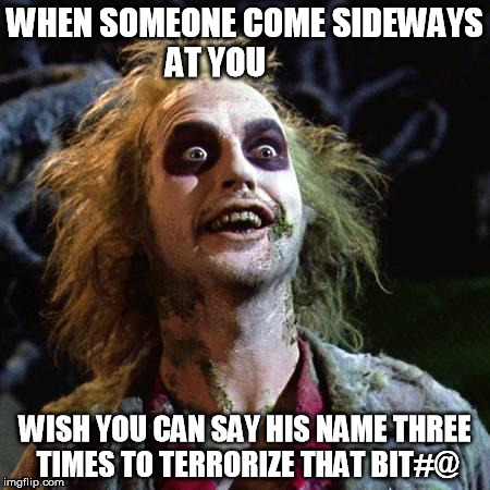 Beetlejuice | WHEN SOMEONE COME SIDEWAYS AT YOU; WISH YOU CAN SAY HIS NAME THREE TIMES TO TERRORIZE THAT BIT#@ | image tagged in beetlejuice | made w/ Imgflip meme maker