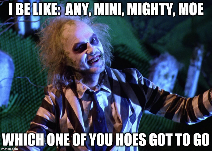 Beetlejuice B Day | I BE LIKE:  ANY, MINI, MIGHTY, MOE; WHICH ONE OF YOU HOES GOT TO GO | image tagged in beetlejuice b day | made w/ Imgflip meme maker