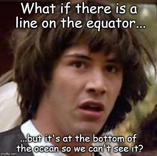 Midnight Thoughts | What if there is a line on the equator... ...but it's at the bottom of the ocean so we can't see it? | image tagged in memes,conspiracy keanu | made w/ Imgflip meme maker