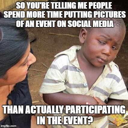Third World Skeptical Kid | SO YOU'RE TELLING ME PEOPLE SPEND MORE TIME PUTTING PICTURES OF AN EVENT ON SOCIAL MEDIA; THAN ACTUALLY PARTICIPATING IN THE EVENT? | image tagged in memes,third world skeptical kid | made w/ Imgflip meme maker