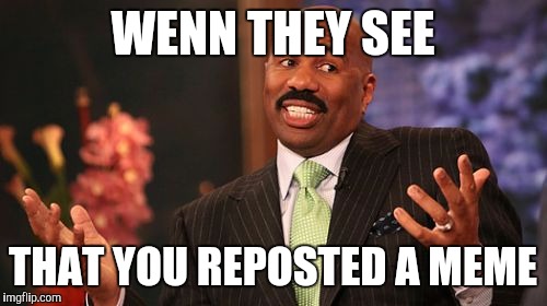 And you know it... so do i... | WENN THEY SEE; THAT YOU REPOSTED A MEME | image tagged in memes,steve harvey | made w/ Imgflip meme maker