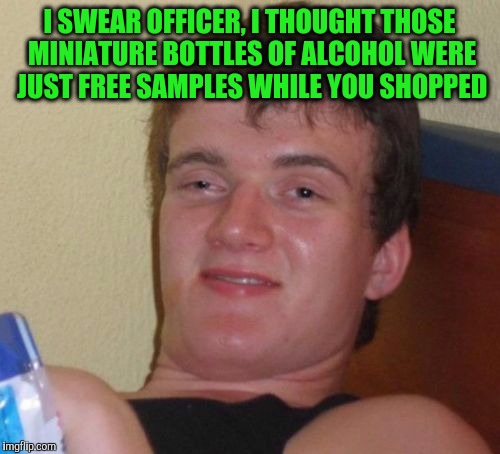 10 Guy | I SWEAR OFFICER, I THOUGHT THOSE MINIATURE BOTTLES OF ALCOHOL WERE JUST FREE SAMPLES WHILE YOU SHOPPED | image tagged in memes,10 guy | made w/ Imgflip meme maker