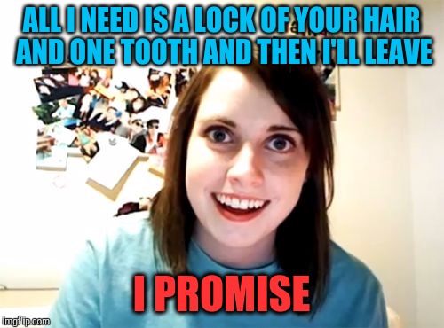 Overly Attached Girlfriend | ALL I NEED IS A LOCK OF YOUR HAIR AND ONE TOOTH AND THEN I'LL LEAVE; I PROMISE | image tagged in memes,overly attached girlfriend | made w/ Imgflip meme maker