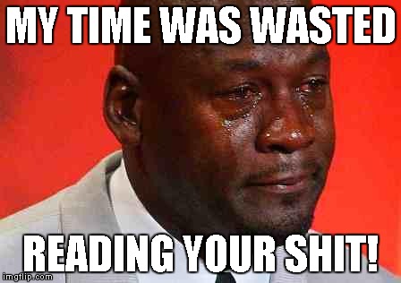 crying michael jordan | MY TIME WAS WASTED; READING YOUR SHIT! | image tagged in crying michael jordan | made w/ Imgflip meme maker
