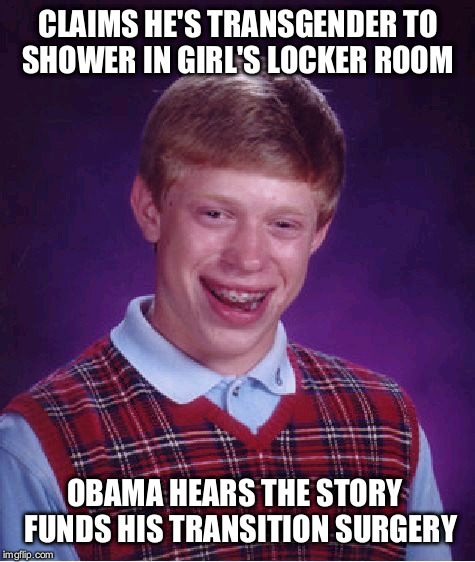 Bad Luck Brian |  CLAIMS HE'S TRANSGENDER TO SHOWER IN GIRL'S LOCKER ROOM; OBAMA HEARS THE STORY  FUNDS HIS TRANSITION SURGERY | image tagged in memes,bad luck brian | made w/ Imgflip meme maker
