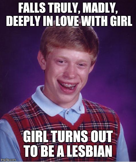 Poor Brian  | FALLS TRULY, MADLY, DEEPLY IN LOVE WITH GIRL; GIRL TURNS OUT TO BE A LESBIAN | image tagged in memes,bad luck brian | made w/ Imgflip meme maker