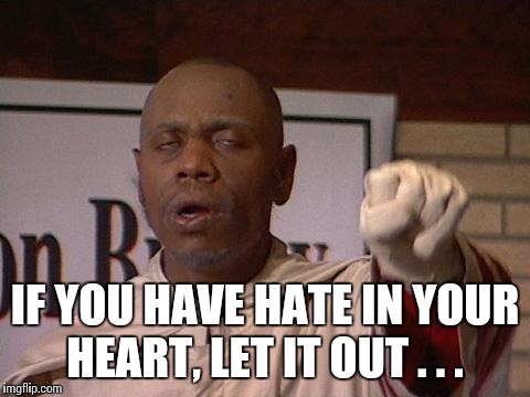 clayton bigsby | IF YOU HAVE HATE IN YOUR HEART, LET IT OUT . . . | image tagged in clayton bigsby | made w/ Imgflip meme maker