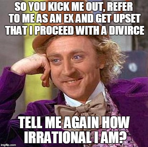 Creepy Condescending Wonka Meme | SO YOU KICK ME OUT, REFER TO ME AS AN EX AND GET UPSET THAT I PROCEED WITH A DIVIRCE; TELL ME AGAIN HOW IRRATIONAL I AM? | image tagged in memes,creepy condescending wonka | made w/ Imgflip meme maker