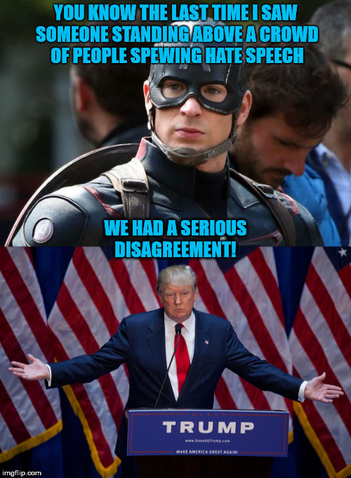 Cap Vs Trump | YOU KNOW THE LAST TIME I SAW SOMEONE STANDING ABOVE A CROWD OF PEOPLE SPEWING HATE SPEECH; WE HAD A SERIOUS DISAGREEMENT! | image tagged in captain america | made w/ Imgflip meme maker