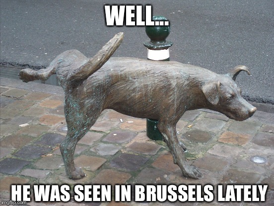 WELL... HE WAS SEEN IN BRUSSELS LATELY | made w/ Imgflip meme maker