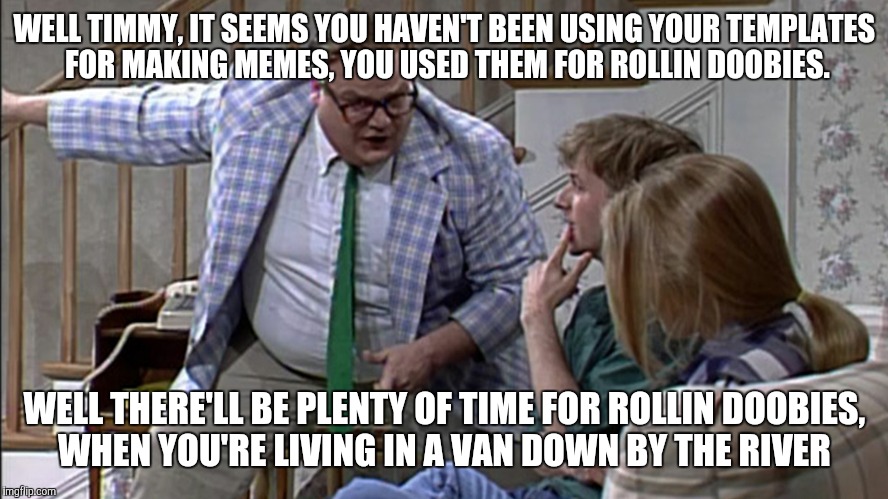 Van down by the River |  WELL TIMMY, IT SEEMS YOU HAVEN'T BEEN USING YOUR TEMPLATES FOR MAKING MEMES, YOU USED THEM FOR ROLLIN DOOBIES. WELL THERE'LL BE PLENTY OF TIME FOR ROLLIN DOOBIES, WHEN YOU'RE LIVING IN A VAN DOWN BY THE RIVER | image tagged in van down by the river | made w/ Imgflip meme maker