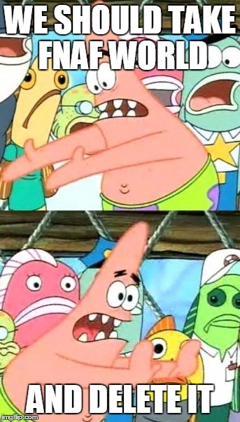 Put It Somewhere Else Patrick | WE SHOULD TAKE FNAF WORLD; AND DELETE IT | image tagged in memes,put it somewhere else patrick | made w/ Imgflip meme maker