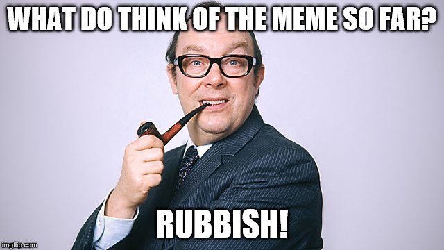 WHAT DO THINK OF THE MEME SO FAR? RUBBISH! | made w/ Imgflip meme maker