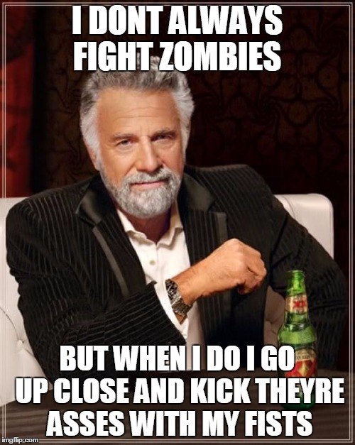 The Most Interesting Man In The World Meme | I DONT ALWAYS FIGHT ZOMBIES BUT WHEN I DO I GO UP CLOSE AND KICK THEYRE ASSES WITH MY FISTS | image tagged in memes,the most interesting man in the world | made w/ Imgflip meme maker