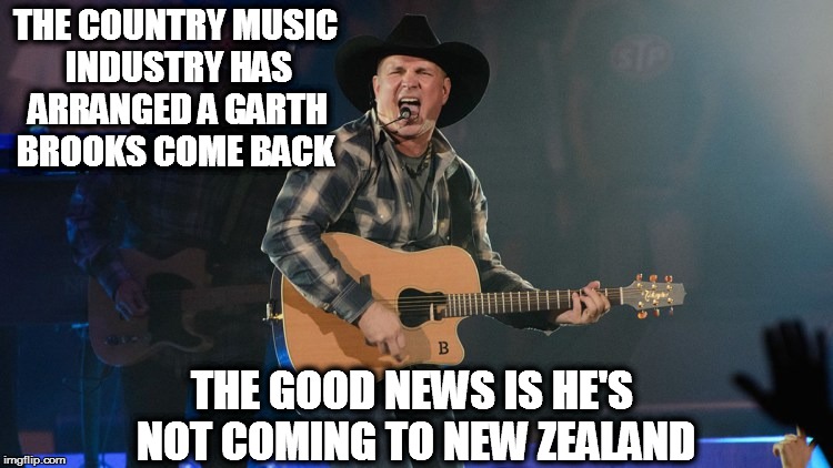 GARTH BROOKS | THE COUNTRY MUSIC INDUSTRY HAS ARRANGED A GARTH BROOKS COME BACK; THE GOOD NEWS IS HE'S NOT COMING TO NEW ZEALAND | image tagged in garth brooks | made w/ Imgflip meme maker