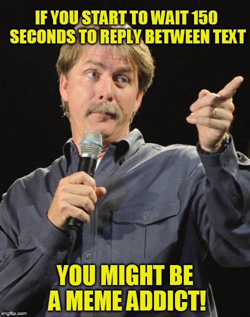 Jeff Foxworthy | IF YOU START TO WAIT 150 SECONDS TO REPLY BETWEEN TEXT; YOU MIGHT BE A MEME ADDICT! | image tagged in jeff foxworthy,text,wait,funny meme,addict,jokes | made w/ Imgflip meme maker