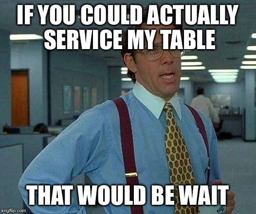 That Would Be Great | IF YOU COULD ACTUALLY SERVICE MY TABLE; THAT WOULD BE WAIT | image tagged in memes,that would be great | made w/ Imgflip meme maker