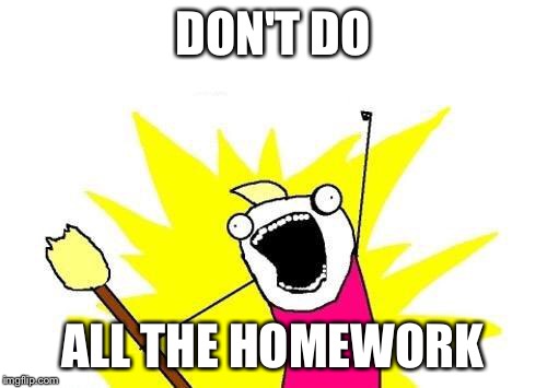 X All The Y Meme | DON'T DO ALL THE HOMEWORK | image tagged in memes,x all the y | made w/ Imgflip meme maker