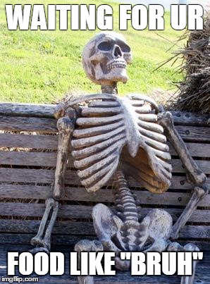Waiting Skeleton | WAITING FOR UR; FOOD LIKE "BRUH" | image tagged in memes,waiting skeleton | made w/ Imgflip meme maker