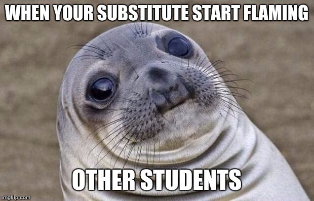 Awkward Moment Sealion | WHEN YOUR SUBSTITUTE START FLAMING; OTHER STUDENTS | image tagged in memes,awkward moment sealion | made w/ Imgflip meme maker