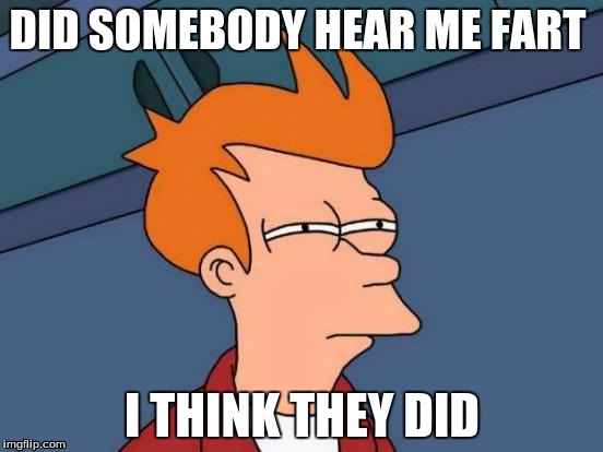 Futurama Fry | DID SOMEBODY HEAR ME FART; I THINK THEY DID | image tagged in memes,futurama fry | made w/ Imgflip meme maker
