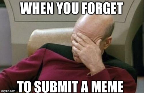 Captain Picard Facepalm | WHEN YOU FORGET; TO SUBMIT A MEME | image tagged in memes,captain picard facepalm | made w/ Imgflip meme maker