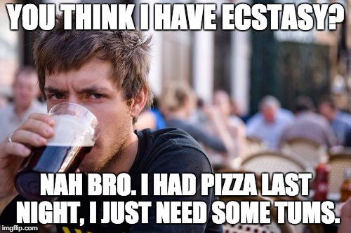 Lazy College Senior | YOU THINK I HAVE ECSTASY? NAH BRO. I HAD PIZZA LAST NIGHT, I JUST NEED SOME TUMS. | image tagged in memes,lazy college senior | made w/ Imgflip meme maker