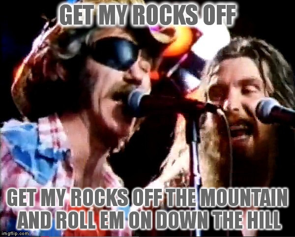 GET MY ROCKS OFF GET MY ROCKS OFF THE MOUNTAIN AND ROLL EM ON DOWN THE HILL | made w/ Imgflip meme maker