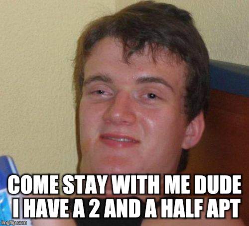10 Guy Meme | COME STAY WITH ME DUDE I HAVE A 2 AND A HALF APT | image tagged in memes,10 guy | made w/ Imgflip meme maker
