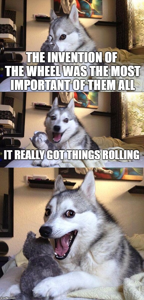 Bad Pun Dog | THE INVENTION OF THE WHEEL WAS THE MOST IMPORTANT OF THEM ALL; IT REALLY GOT THINGS ROLLING | image tagged in memes,bad pun dog | made w/ Imgflip meme maker