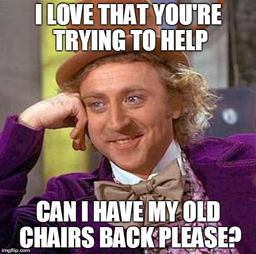 Creepy Condescending Wonka Meme | I LOVE THAT YOU'RE TRYING TO HELP; CAN I HAVE MY OLD CHAIRS BACK PLEASE? | image tagged in memes,creepy condescending wonka | made w/ Imgflip meme maker