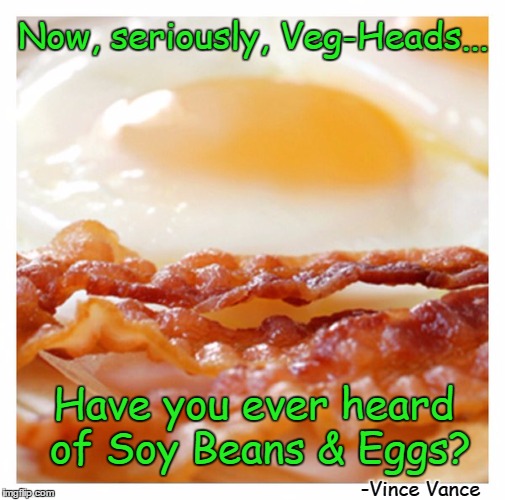 Bacon & Soy Beans: I don't think so | Now, seriously, Veg-Heads... Have you ever heard of Soy Beans & Eggs? -Vince Vance | image tagged in vegan jokes,bacon,vince vance,veg-heads,new term veg-heads,bacon and eggs | made w/ Imgflip meme maker