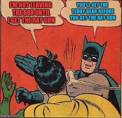 Batman Slapping Robin Meme | YOU'LL GET THE TEDDY BEAR BEFORE YOU GET THE RAY GUN; I'M NOT LEAVING THE BOX UNTIL I GET THE RAY GUN | image tagged in memes,batman slapping robin | made w/ Imgflip meme maker